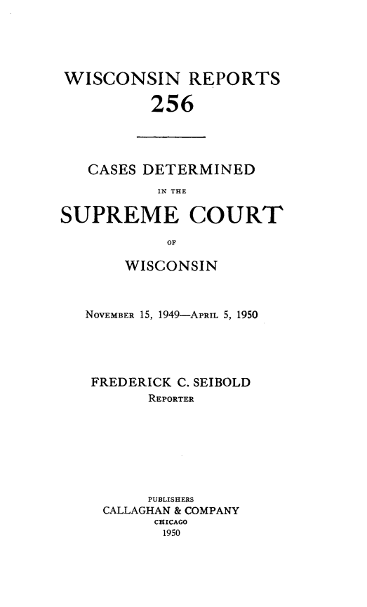 handle is hein.statereports/wirpts0256 and id is 1 raw text is: WISCONSIN REPORTS
256

CASES DETERMINED
IN THE
SUPREME COURT
OF

WISCONSIN
NOVEMBER 15, 1949-APRIL 5, 1950
FREDERICK C. SEIBOLD
REPORTER
PUBLISHERS
CALLAGHAN & COMPANY
CHICAGO
1950


