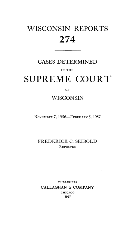 handle is hein.statereports/wirpts0274 and id is 1 raw text is: WISCONSIN REPORTS
274

CASES DETERMINED
IN THE

SUPREME COURT
OF
WISCONSIN

NOVEMBER 7, 1956-FEBRUARY 5, 1957
FREDERICK C. SEIBOLD
REPORTER
PUBLISHERS
CALLAGHAN & COMPANY
CHICAGO
1957


