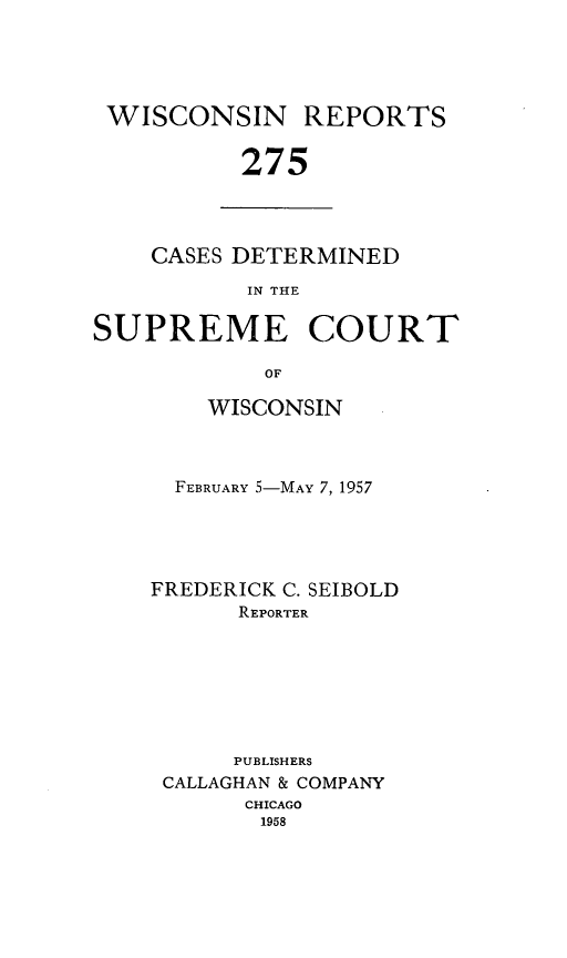 handle is hein.statereports/wirpts0275 and id is 1 raw text is: WISCONSIN

REPORTS

275

CASES DETERMINED
IN THE
SUPREME COURT
OF

WISCONSIN
FEBRUARY 5-MAY 7, 1957
FREDERICK C. SEIBOLD
REPORTER
PUBLISHERS
CALLAGHAN & COMPANY
CHICAGO
1958


