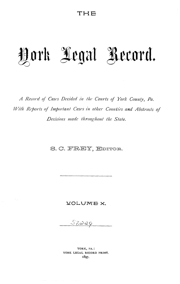 handle is hein.statereports/york0010 and id is 1 raw text is: 
THE


A1/ecord,


  A Record of Cases Decided i /he Cours of York County, Pa.

IWilk Rtpor/s of Importanl Cases i, o/her Counlb's and Abstracs of

             Daczs/oi s made thro,/thoul lic Slale.




             S-    .    ,.-I, OIITo      ,.


XOLUV:        X.







     YORK, PA.:
YORK IHEGA RECORD PRXNT.
       1897.


