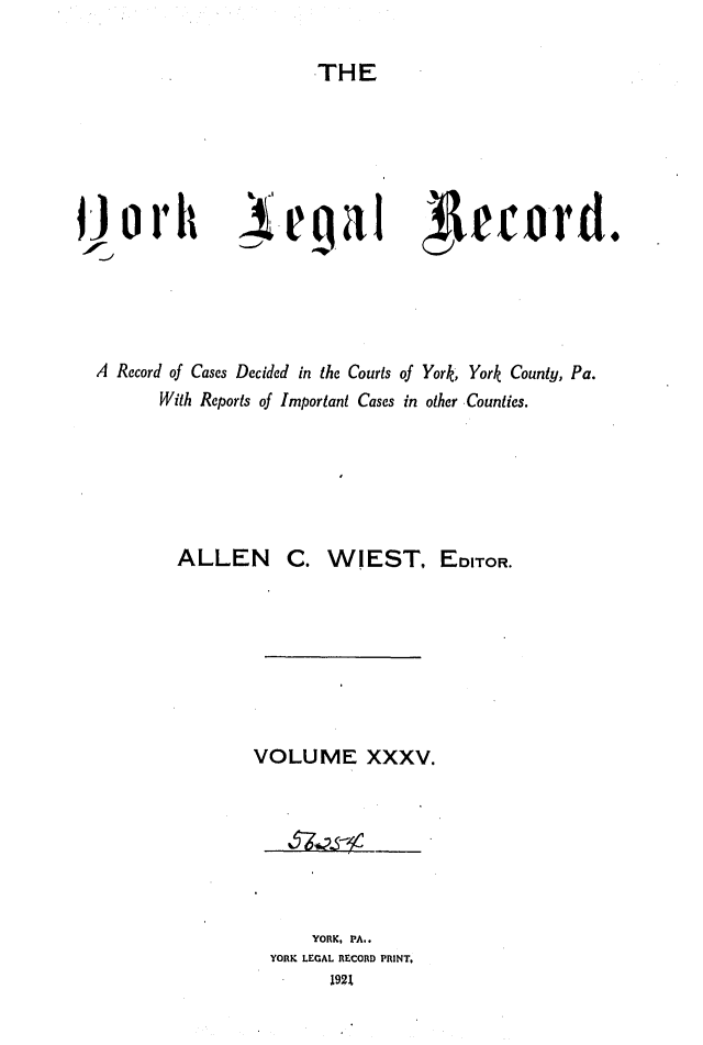 handle is hein.statereports/york0035 and id is 1 raw text is: 

                         THE












A Record of Cases Decided in the Courts of York, York County, Pa.
       With Reports of Important Cases in other Counties.


ALLEN


C. WIEST, EDITOR.


VOLUME XXXV.


     YORK, PA..
YORK LEGAL RECORD PRINT,
       1921


