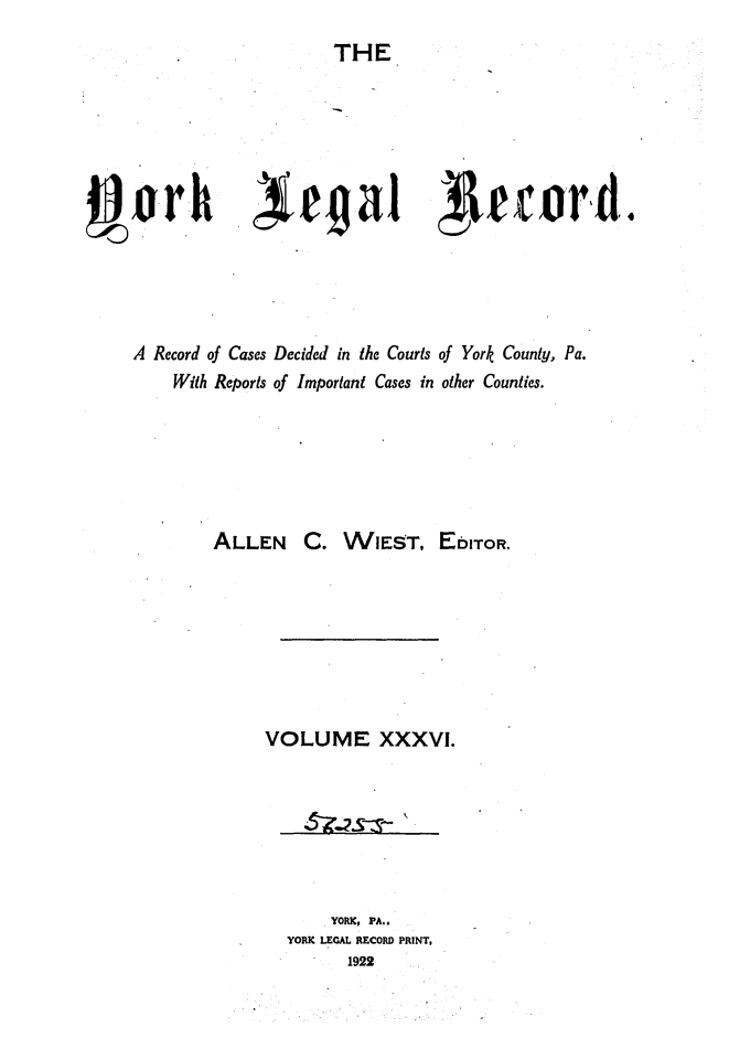 handle is hein.statereports/york0036 and id is 1 raw text is: 
THE


g~o rh                r a1 I AeAtord.





     A Record of Cases Decided in the Courts of York County, Pa.
         With Reports of Important Cases in other Counties.






             ALLEN C. WIEST, EDITOR.








                  VOLUME XXXVI.


    YORK, PA..
YORK LEGAL RECORD PRINT,
      1922


