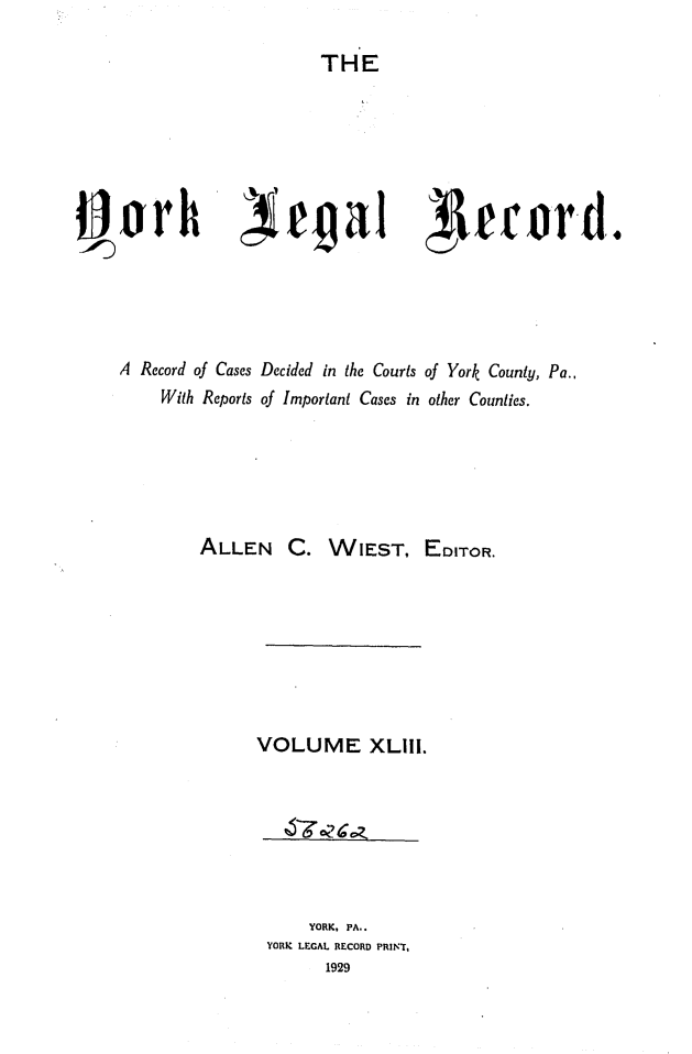 handle is hein.statereports/york0043 and id is 1 raw text is: 
THE


~rh


regal


Secord.


A Record of Cases Decided in the Courts of York County, Pa.,
    With Reports of Important Cases in other Counties.





        ALLEN C. WIEST, EDITOR.







             VOLUME XLIll.


    YORK, PA..
YORK LEGAL RECORD PRINT,
      1929


