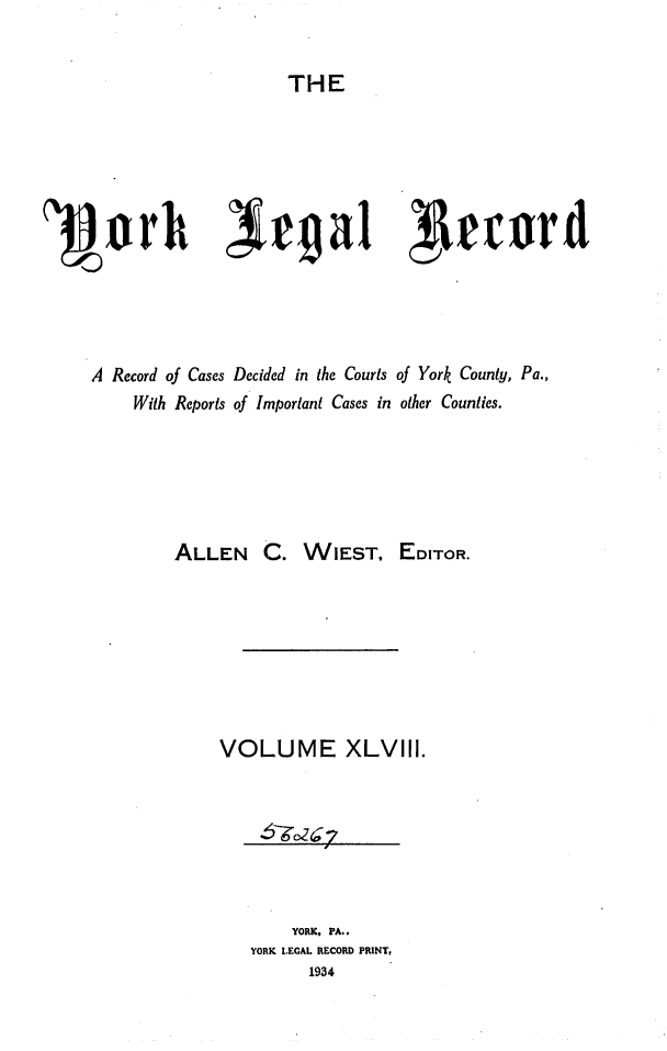 handle is hein.statereports/york0048 and id is 1 raw text is: 

THE


'3~orh Xrgal                          hcw




     A Record of Cases Decided in the Courts of York County, Pa.,
         With Reports of Important Cases in other Counties.





             ALLEN C. WIEST, EDITOR.






                 VOLUME XLVIII.


    YORK, PA..
YORK LEGAL RECORD PRINT,
      1934


