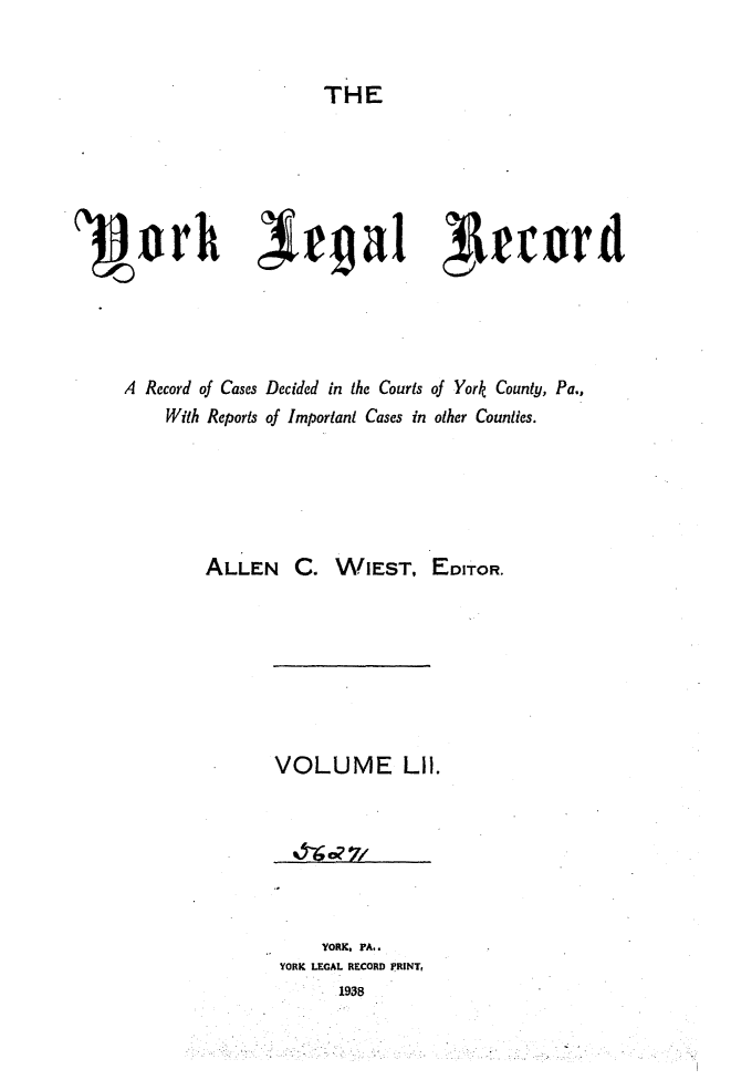 handle is hein.statereports/york0052 and id is 1 raw text is: 


                       THE






1Jwr r              egal guard





     A Record of Cases Decided in the Courts of York County, Pa.,
        With Reports of Important Cases in other Counties.






            ALLEN   C.  WIEST,   EDITOR.


VOLUME LIl.


    YORK. PA..
YORK LEGAL RECORD PRINT,
     1958


