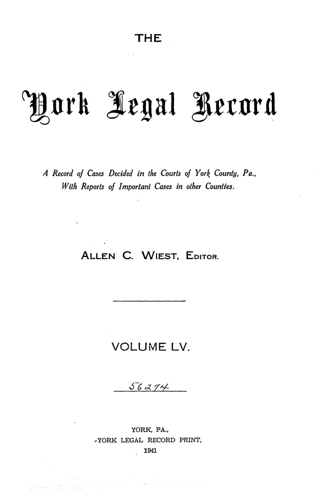 handle is hein.statereports/york0055 and id is 1 raw text is: 


                     THE






'3lorhi Xrgal Ieir





    A Record of Cases Decided in the Courts of York County, Pa.,
        With Reports of Important Cases in other Counties.






           ALLEN C. WIEST, EDITOR.








                 VOLUME LV.







                     YORK, PA.,
              -YORK LEGAL RECORD PRINT,
                       1941


