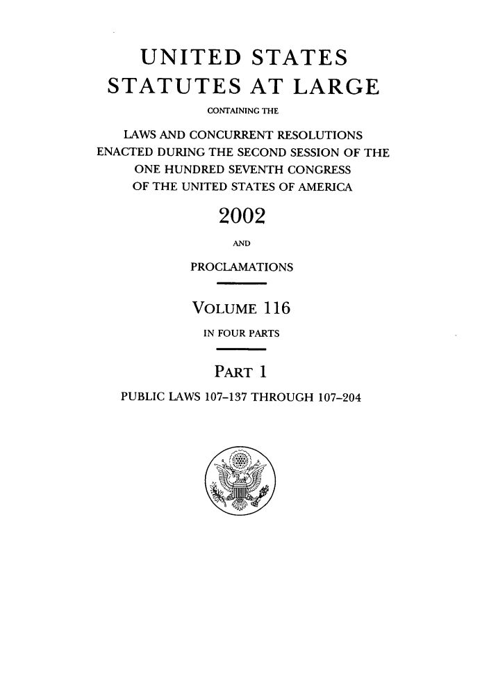 handle is hein.statute/sal116 and id is 1 raw text is: UNITED STATES
STATUTES AT LARGE
CONTAINING THE
LAWS AND CONCURRENT RESOLUTIONS
ENACTED DURING THE SECOND SESSION OF THE
ONE HUNDRED SEVENTH CONGRESS
OF THE UNITED STATES OF AMERICA
2002
AND
PROCLAMATIONS

VOLUME 116
IN FOUR PARTS

PART 1

PUBLIC LAWS 107-137 THROUGH 107-204


