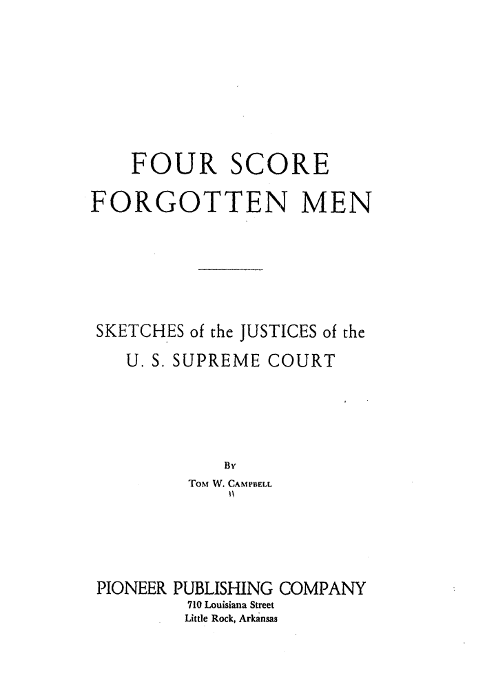 handle is hein.supcourt/foscoju0001 and id is 1 raw text is: FOUR SCORE
FORGOTTEN MEN
SKETCHES of the JUSTICES of the
U. S. SUPREME COURT
By
Tom W. CAMPBELL

PIONEER PUBLISHING COMPANY
710 Louisiana Street
Little Rock, Arkansas


