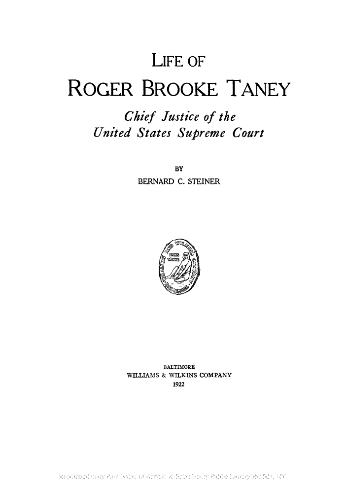 handle is hein.supcourt/lrogbroo0001 and id is 1 raw text is: LIFE OF
ROGER BROOKE TANEY
Chief Justice of the
United States Supreme Court
BY
BERNARD C. STEINER

BALTIMORE
WILLIAMS & WILKINS COMPANY
1922



