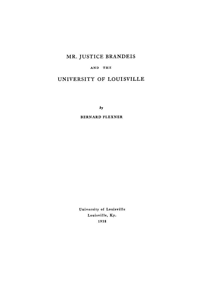 handle is hein.supcourt/mjbraunl0001 and id is 1 raw text is: MR. JUSTICE BRANDEIS
AND THE
UNIVERSITY OF LOUISVILLE
by
BERNARD FLEXNER

University of Louisville
Louisville, Ky.
1938


