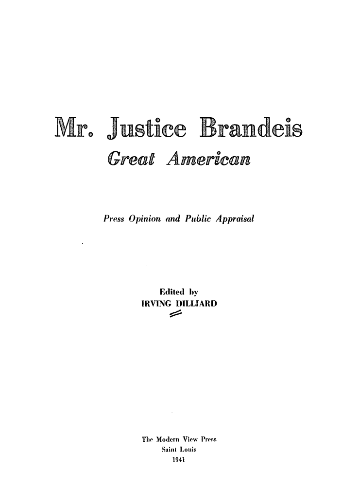 handle is hein.supcourt/mjbrgme0001 and id is 1 raw text is: Mro Justice Brandeis
Great American
Press Opinion and Public Appraisal
Edited by
IRVING DILLIARD
The Modern View Press
Saint Louis
1941



