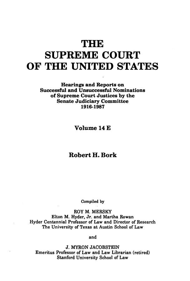 handle is hein.supcourt/scursu0023 and id is 1 raw text is: THE
SUPREME COURT
OF THE UNITED STATES
Hearings and Reports on
Successful and Unsuccessful Nominations
of Supreme Court Justices by the
Senate Judiciary Committee
1916-1987
Volume 14 E
Robert H. Bork
Compiled by
ROY M. MERSKY
Elton M. Hyder, Jr. and Martha Rowan
Hyder Centennial Professor of Law and Director of Research
The University of Texas at Austin School of Law
and
J. MYRON JACOBSTEIN
Emeritus Professor of Law and Law Librarian (retired)
Stanford University School of Law


