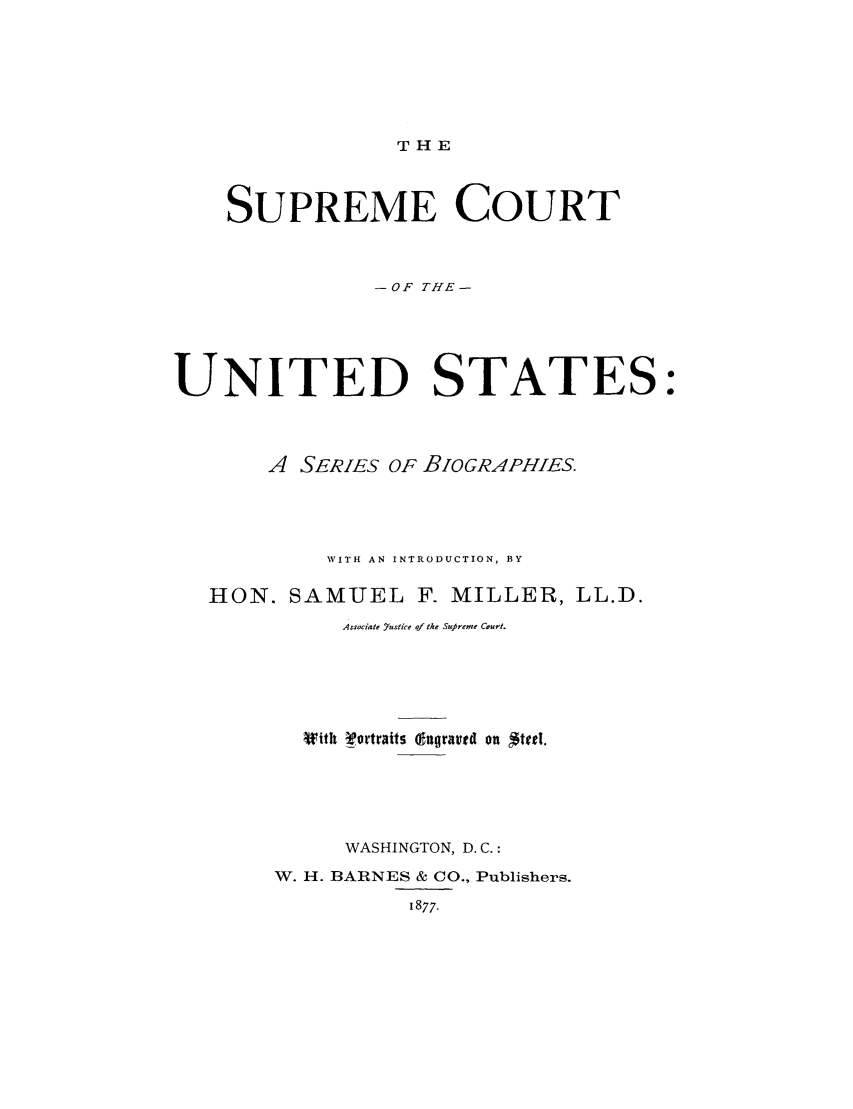 handle is hein.supcourt/scusser0001 and id is 1 raw text is: THE

SUPREME COURT
-OF THE-
UNITED STATES:
A SERIES OF BIOGRAPHIES.
WITH AN INTRODUCTION, BY
HON. SAMUEL K MILLER, LL.D.
Associate Yustice of the Sufreme Court.
With Vortrafts ftgrmtd on $tgd.
WASHINGTON, D.C.:
W. H. BARNES & CO., Publishers.
1877.


