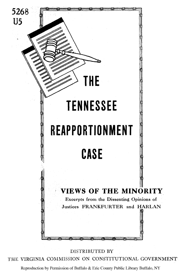 handle is hein.supcourt/trecex0001 and id is 1 raw text is: 5268
U5

THE

TENNESSEE

REAPPORTIONMENT

CASE

VIEWS OF THE MINORITY
Excerpts from the Dissenting Opinions of
Justices FRANKFURTER and HARLAN
L              ;i

DISTRIBUTED BY
THE VIRGINIA COMMISSION ON CONSTITUTIONAL GOVERNMENT
Reproduction by Permission of Buffalo & Erie County Public Library Buffalo, NY


