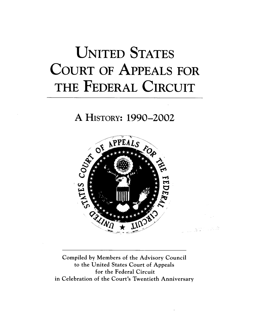 handle is hein.supcourt/uscpfcah0001 and id is 1 raw text is: UNITED STATES
COURT OF APPEALS FOR
THE FEDERAL CIRCUIT
A HISTORY: 1990-2002
OI?? S
0
L~tv
Compiled by Members of the Advisory Council
to the United States Court of Appeals
for the Federal Circuit
in Celebration of the Court's Twentieth Anniversary


