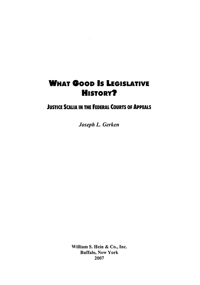 handle is hein.supcourt/watgood0001 and id is 1 raw text is: WHAT GOOD Is LEGISLATIVE
HISTORY?
JUSTICE SCALIA IN THE FEDERAL COURTS OF APPEALS
Joseph L. Gerken
William S. Hein & Co., Inc.
Buffalo, New York
2007


