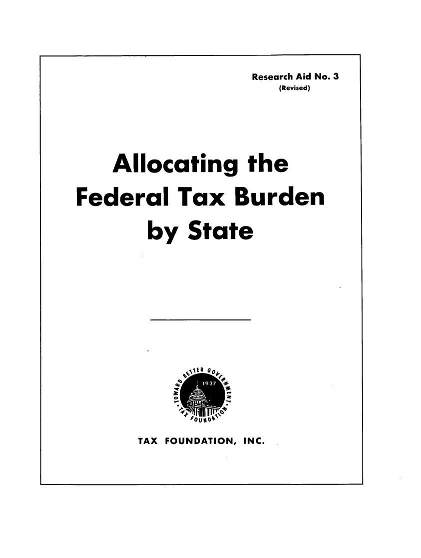 handle is hein.taxfoundation/afedtxbs0001 and id is 1 raw text is: 


                  Research Aid No. 3
                     (Revised)



    Allocating the

Federal Tax Burden

       by State


TAX FOUNDATION, INC.



