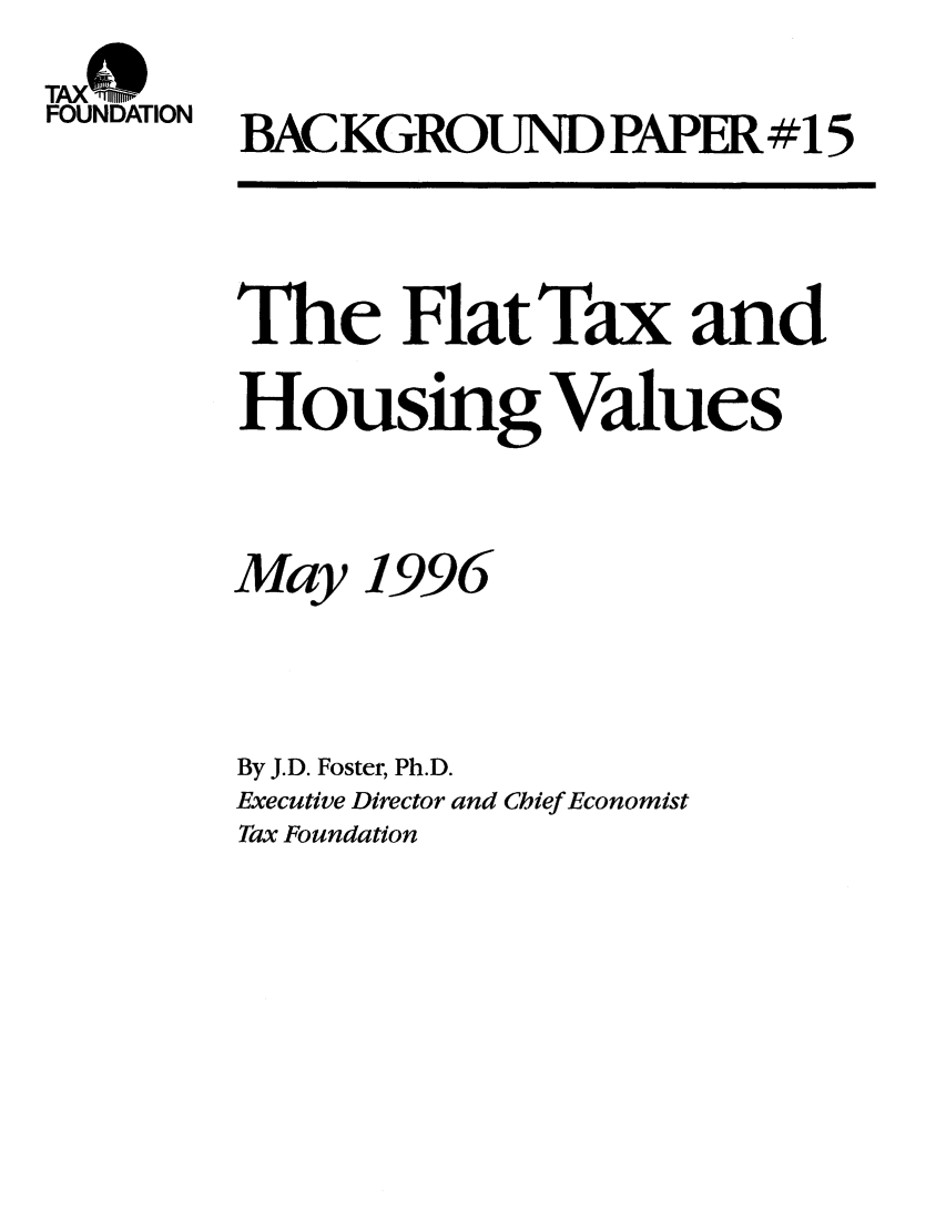 handle is hein.taxfoundation/bpbfxz0001 and id is 1 raw text is: TAXNDAT
FOUNDATION

BACKGROUND PAPER#15

The Flat Tax and
Housing Values
May 1996
By J.D. Foster, Ph.D.
Executive Director and Chief Economist
Tax Foundation


