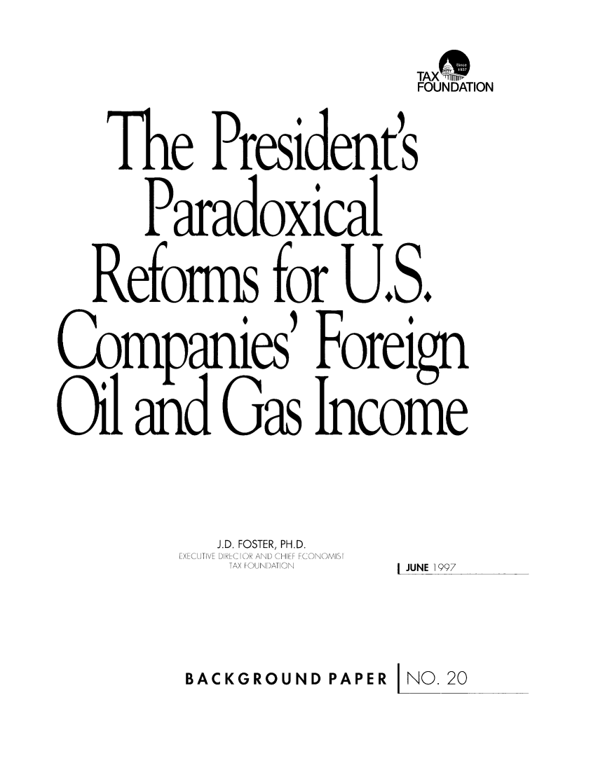 handle is hein.taxfoundation/bpcaxz0001 and id is 1 raw text is: TAX qThm
FOUNDATION
The President's
Paradoxical
Refonms for U.S.
Companies' Foreign
Ni and Gas Income
J.D. FOSTER, PH.D.
EXECUTIVE DIRC R AND CHIFF FCONOMI1t
TAX FOUNDATION  JUNE 1997
BACKGROUNDPAPER NO.20


