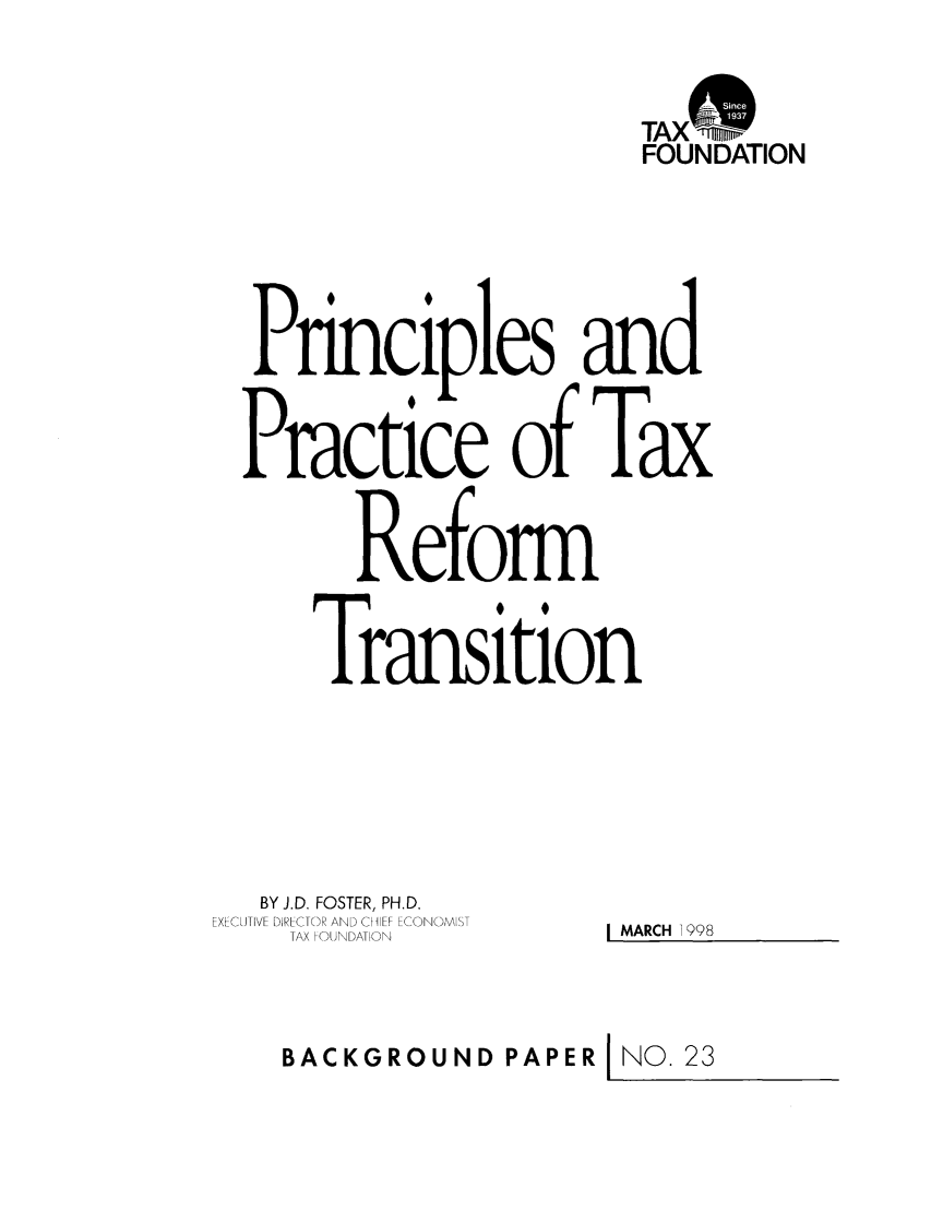 handle is hein.taxfoundation/bpcdxz0001 and id is 1 raw text is: TAXw
FOUNDATION
Principles and
Practice of Tax
Reform
Transition
BY J.D. FOSTER, PH.D.
EXFCUTIVE DIRECTOR AND CHIFF ECONOMIST
TAX 01ANDATION  _MARCH 1998
BACKGROUND PAPER NO. 23



