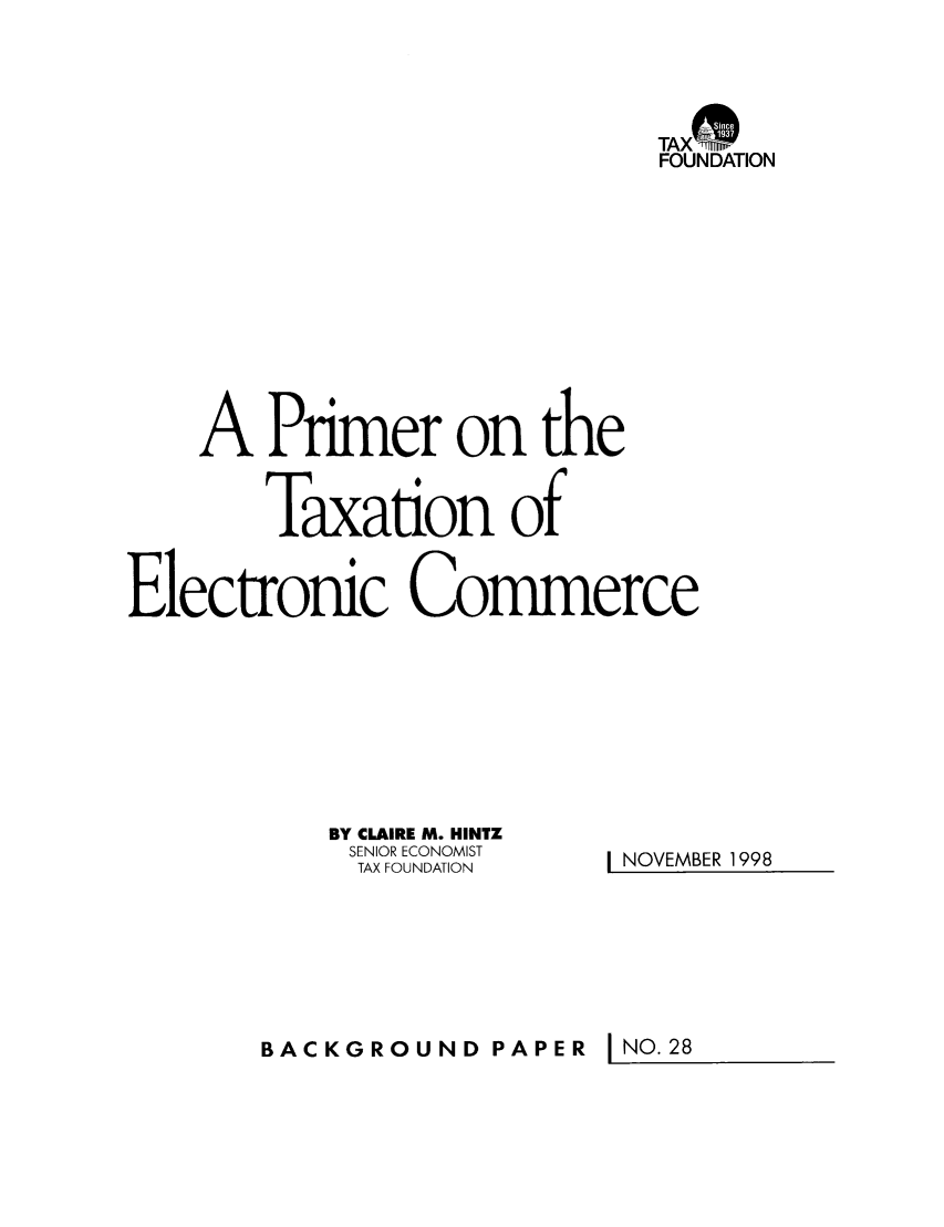 handle is hein.taxfoundation/bpcixz0001 and id is 1 raw text is: TAX0fm
FOUNDATION
A Primer on the
Taxation of
Electronic Commerce

BY CLAIRE M. HINTZ
SENIOR ECONOMIST
TAX FOUNDATION

I NOVEMBER 1998

BACKGROUND PAPER I NO.28


