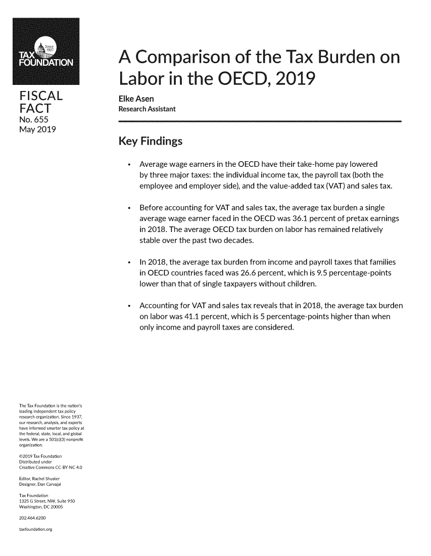 handle is hein.taxfoundation/ctxbdn0001 and id is 1 raw text is: 





        3A Comparison of the Tax Burden on

                             Labor in the OECD, 2019

FISCAL                      Elke Asen
FACT                        Research Assistant
No. 655
May 2019
                            Key Findings


                                 Average wage earners in the OECD have their take-home pay lowered
                                  by three major taxes: the individual income tax, the payroll tax (both the
                                  employee and employer side), and the value-added tax (VAT) and sales tax.

                                 Before accounting for VAT and sales tax, the average tax burden a single
                                  average wage earner faced in the OECD was 36.1 percent of pretax earnings
                                  in 2018. The average OECD tax burden on labor has remained relatively
                                  stable over the past two decades.

                                 In 2018, the average tax burden from income and payroll taxes that families
                                  in OECD countries faced was 26.6 percent, which is 9.5 percentage-points
                                  lower than that of single taxpayers without children.

                                 Accounting for VAT and sales tax reveals that in 2018, the average tax burden
                                  on labor was 41.1 percent, which is 5 percentage-points higher than when
                                  only income and payroll taxes are considered.








The Tax Foundation is the nation's
leading independent tax policy
research organization. Since 1937,
our research, analysis, and experts
have informed smarter tax policy at
the federal, state, local, and global
levels. We are a 501(c)(3) nonprofit
organization.
©2019 Tax Foundation
Distributed under
Creative Commons CC BY NC 4.0
Editor, Rachel Shuster
Designer, Dan Carvajal
Tax Foundation
1325 G Street, NW, Suite 950
Washington, DC 20005
202.464.6200
taxfoundation.org


