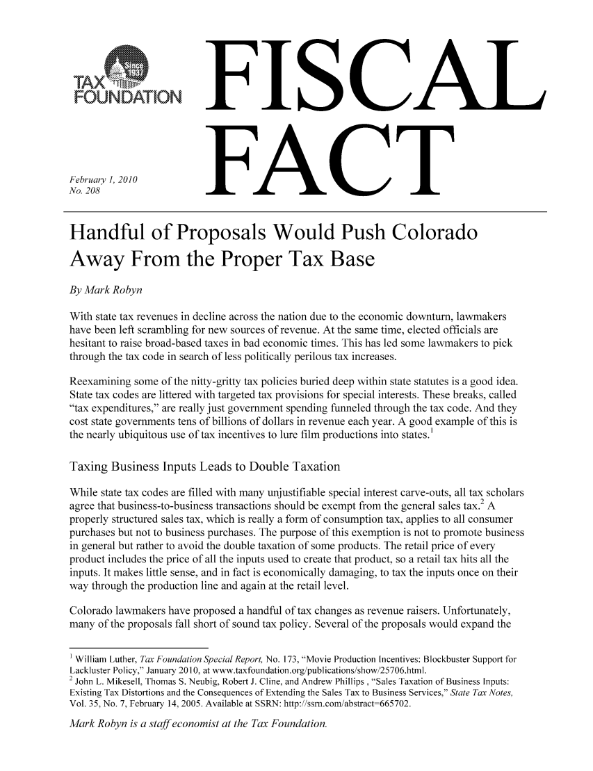 handle is hein.taxfoundation/ffcaixz0001 and id is 1 raw text is: FISCAL
FOUNDATIONF                               SA
February 1 2010           FA                     C           T
No. 208
Handful of Proposals Would Push Colorado
Away From the Proper Tax Base
By Mark Robyn
With state tax revenues in decline across the nation due to the economic downturn, lawmakers
have been left scrambling for new sources of revenue. At the same time, elected officials are
hesitant to raise broad-based taxes in bad economic times. This has led some lawmakers to pick
through the tax code in search of less politically perilous tax increases.
Reexamining some of the nitty-gritty tax policies buried deep within state statutes is a good idea.
State tax codes are littered with targeted tax provisions for special interests. These breaks, called
tax expenditures, are really just government spending funneled through the tax code. And they
cost state governments tens of billions of dollars in revenue each year. A good example of this is
the nearly ubiquitous use of tax incentives to lure film productions into states.
Taxing Business Inputs Leads to Double Taxation
While state tax codes are filled with many unjustifiable special interest carve-outs, all tax scholars
agree that business-to-business transactions should be exempt from the general sales tax.2 A
properly structured sales tax, which is really a form of consumption tax, applies to all consumer
purchases but not to business purchases. The purpose of this exemption is not to promote business
in general but rather to avoid the double taxation of some products. The retail price of every
product includes the price of all the inputs used to create that product, so a retail tax hits all the
inputs. It makes little sense, and in fact is economically damaging, to tax the inputs once on their
way through the production line and again at the retail level.
Colorado lawmakers have proposed a handful of tax changes as revenue raisers. Unfortunately,
many of the proposals fall short of sound tax policy. Several of the proposals would expand the
1 William Luther, Tax Foundation Special Report, No. 173, Movie Production Incentives: Blockbuster Support for
Lackluster Policy, January 2010, at www.taxfoundation.org/publications/show/25706.html.
2 John L. Mikesell, Thomas S. Neubig, Robert J. Cline, and Andrew Phillips , Sales Taxation of Business Inputs:
Existing Tax Distortions and the Consequences of Extending the Sales Tax to Business Services, State Tax Notes,
Vol. 35, No. 7, February 14, 2005. Available at SSRN: http://ssrn.com/abstract-665702.

Mark Robyn is a staff economist at the Tax Foundation.


