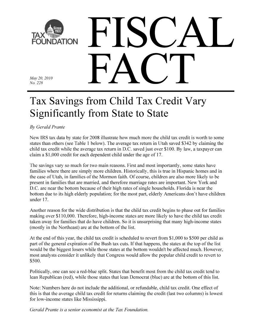 handle is hein.taxfoundation/ffccixz0001 and id is 1 raw text is: FISCAL
FOUNDATIONFC
May20, 2010
No. 228                  FC
Tax Savings from Child Tax Credit Vary
Significantly from State to State
By Gerald Prante
New IRS tax data by state for 2008 illustrate how much more the child tax credit is worth to some
states than others (see Table 1 below). The average tax return in Utah saved $342 by claiming the
child tax credit while the average tax return in D.C. saved just over $100. By law, a taxpayer can
claim a $1,000 credit for each dependent child under the age of 17.
The savings vary so much for two main reasons. First and most importantly, some states have
families where there are simply more children. Historically, this is true in Hispanic homes and in
the case of Utah, in families of the Mormon faith. Of course, children are also more likely to be
present in families that are married, and therefore marriage rates are important. New York and
D.C. are near the bottom because of their high rates of single households. Florida is near the
bottom due to its high elderly population; for the most part, elderly Americans don't have children
under 17.
Another reason for the wide distribution is that the child tax credit begins to phase out for families
making over $110,000. Therefore, high-income states are more likely to have the child tax credit
taken away for families that do have children. So it is unsurprising that many high-income states
(mostly in the Northeast) are at the bottom of the list.
At the end of this year, the child tax credit is scheduled to revert from $1,000 to $500 per child as
part of the general expiration of the Bush tax cuts. If that happens, the states at the top of the list
would be the biggest losers while those states at the bottom wouldn't be affected much. However,
most analysts consider it unlikely that Congress would allow the popular child credit to revert to
$500.
Politically, one can see a red-blue split. States that benefit most from the child tax credit tend to
lean Republican (red), while those states that lean Democrat (blue) are at the bottom of this list.
Note: Numbers here do not include the additional, or refundable, child tax credit. One effect of
this is that the average child tax credit for returns claiming the credit (last two columns) is lowest
for low-income states like Mississippi.

Gerald Prante is a senior economist at the Tax Foundation.


