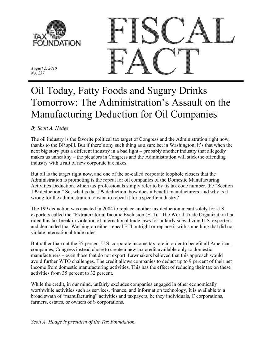 handle is hein.taxfoundation/ffcdhxz0001 and id is 1 raw text is: AugustA2 2010
No. 237
Oil Today, Fatty Foods and Sugary Drinks
Tomorrow: The Administration's Assault on the
Manufacturing Deduction for Oil Companies
By Scott A. Hodge
The oil industry is the favorite political tax target of Congress and the Administration right now,
thanks to the BP spill. But if there's any such thing as a sure bet in Washington, it's that when the
next big story puts a different industry in a bad light - probably another industry that allegedly
makes us unhealthy - the picadors in Congress and the Administration will stick the offending
industry with a raft of new corporate tax hikes.
But oil is the target right now, and one of the so-called corporate loophole closers that the
Administration is promoting is the repeal for oil companies of the Domestic Manufacturing
Activities Deduction, which tax professionals simply refer to by its tax code number, the Section
199 deduction. So, what is the 199 deduction, how does it benefit manufacturers, and why is it
wrong for the administration to want to repeal it for a specific industry?
The 199 deduction was enacted in 2004 to replace another tax deduction meant solely for U.S.
exporters called the Extraterritorial Income Exclusion (ETI). The World Trade Organization had
ruled this tax break in violation of international trade laws for unfairly subsidizing U.S. exporters
and demanded that Washington either repeal ETI outright or replace it with something that did not
violate international trade rules.
But rather than cut the 35 percent U.S. corporate income tax rate in order to benefit all American
companies, Congress instead chose to create a new tax credit available only to domestic
manufacturers - even those that do not export. Lawmakers believed that this approach would
avoid further WTO challenges. The credit allows companies to deduct up to 9 percent of their net
income from domestic manufacturing activities. This has the effect of reducing their tax on these
activities from 35 percent to 32 percent.
While the credit, in our mind, unfairly excludes companies engaged in other economically
worthwhile activities such as services, finance, and information technology, it is available to a
broad swath of manufacturing activities and taxpayers, be they individuals, C corporations,
farmers, estates, or owners of S corporations.

Scott A. Hodge is president of the Tax Foundation.


