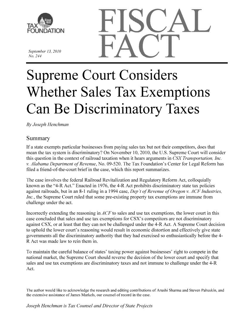 handle is hein.taxfoundation/ffceexz0001 and id is 1 raw text is: °4
F~                     M
FOU~NDATIO                      JLL, ,               tx ..,  .,.n. .   . .,xx ........ \'
September 13, 2010
No. 244                        'am            k  .'..
Supreme Court Considers
Whether Sales Tax Exemptions
Can Be Discriminatory Taxes
By Joseph Henchman
Summary
If a state exempts particular businesses from paying sales tax but not their competitors, does that
mean the tax system is discriminatory? On November 10, 2010, the U.S. Supreme Court will consider
this question in the context of railroad taxation when it hears arguments in CSX Transportation, Inc.
v. Alabama Department of Revenue, No. 09-520. The Tax Foundation's Center for Legal Reform has
filed a friend-of-the-court brief in the case, which this report summarizes.
The case involves the federal Railroad Revitalization and Regulatory Reform Act, colloquially
known as the 4-R Act. Enacted in 1976, the 4-R Act prohibits discriminatory state tax policies
against railroads, but in an 8-1 ruling in a 1994 case, Dep 't of Revenue of Oregon v. A CF Industries,
Inc., the Supreme Court ruled that some pre-existing property tax exemptions are immune from
challenge under the act.
Incorrectly extending the reasoning in ACF to sales and use tax exemptions, the lower court in this
case concluded that sales and use tax exemptions for CSX's competitors are not discriminatory
against CSX, or at least that they can not be challenged under the 4-R Act. A Supreme Court decision
to uphold the lower court's reasoning would result in economic distortion and effectively give state
governments all the discriminatory authority that they had exercised so enthusiastically before the 4-
R Act was made law to rein them in.
To maintain the careful balance of states' taxing power against businesses' right to compete in the
national market, the Supreme Court should reverse the decision of the lower court and specify that
sales and use tax exemptions are discriminatory taxes and not immune to challenge under the 4-R
Act.
The author would like to acknowledge the research and editing contributions of Arushi Sharma and Steven Pahuskin, and
the extensive assistance of James Markels, our counsel of record in the case.

Joseph Henchman is Tax Counsel and Director of State Projects


