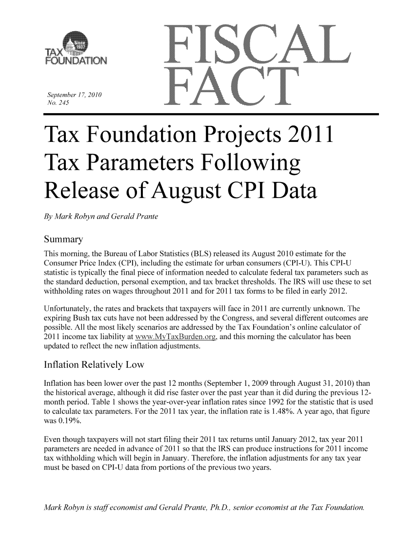 handle is hein.taxfoundation/ffcefxz0001 and id is 1 raw text is: TAX                                                1Ms
A Y
iFO UNDATIO                    t. .     . .,\.
No. 245                                                                       \\,III
Tax Foundation Projects 2011
Tax Parameters Following
Release of August CPI Data
By Mark Robyn and Gerald Prante
Summary
This morning, the Bureau of Labor Statistics (BLS) released its August 2010 estimate for the
Consumer Price Index (CPI), including the estimate for urban consumers (CPI-U). This CPI-U
statistic is typically the final piece of information needed to calculate federal tax parameters such as
the standard deduction, personal exemption, and tax bracket thresholds. The IRS will use these to set
withholding rates on wages throughout 2011 and for 2011 tax forms to be filed in early 2012.
Unfortunately, the rates and brackets that taxpayers will face in 2011 are currently unknown. The
expiring Bush tax cuts have not been addressed by the Congress, and several different outcomes are
possible. All the most likely scenarios are addressed by the Tax Foundation's online calculator of
2011 income tax liability at wvcw. 'yTaxBurden.org, and this morning the calculator has been
updated to reflect the new inflation adjustments.
Inflation Relatively Low
Inflation has been lower over the past 12 months (September 1, 2009 through August 31, 2010) than
the historical average, although it did rise faster over the past year than it did during the previous 12-
month period. Table 1 shows the year-over-year inflation rates since 1992 for the statistic that is used
to calculate tax parameters. For the 2011 tax year, the inflation rate is 1.48%. A year ago, that figure
was 0.19%.
Even though taxpayers will not start filing their 2011 tax returns until January 2012, tax year 2011
parameters are needed in advance of 2011 so that the IRS can produce instructions for 2011 income
tax withholding which will begin in January. Therefore, the inflation adjustments for any tax year
must be based on CPI-U data from portions of the previous two years.

Mark Robyn is staff economist and Gerald Prante, Ph.D., senior economist at the Tax Foundation.


