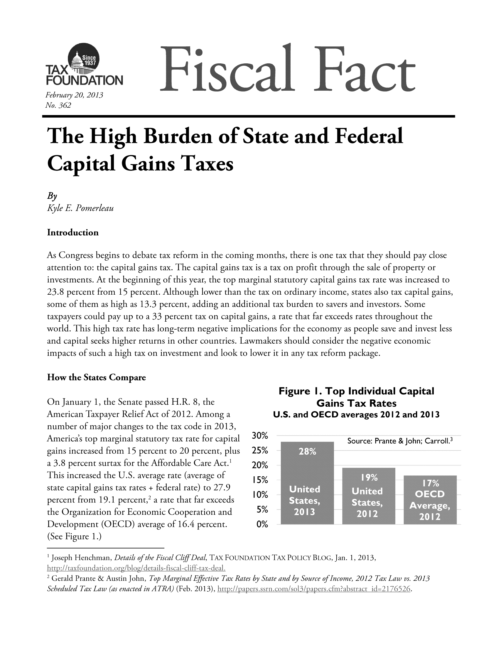 handle is hein.taxfoundation/ffdgcxz0001 and id is 1 raw text is: FOUNDATION
February 20, 2013
No. 362

The High Burden of State and Federal
Capital Gains Taxes
By
Kyle E. Pomerleau
Introduction
As Congress begins to debate tax reform in the coming months, there is one tax that they should pay close
attention to: the capital gains tax. The capital gains tax is a tax on profit through the sale of property or
investments. At the beginning of this year, the top marginal statutory capital gains tax rate was increased to
23.8 percent from 15 percent. Although lower than the tax on ordinary income, states also tax capital gains,
some of them as high as 13.3 percent, adding an additional tax burden to savers and investors. Some
taxpayers could pay up to a 33 percent tax on capital gains, a rate that far exceeds rates throughout the
world. This high tax rate has long-term negative implications for the economy as people save and invest less
and capital seeks higher returns in other countries. Lawmakers should consider the negative economic
impacts of such a high tax on investment and look to lower it in any tax reform package.
How the States Compare

On January 1, the Senate passed H.R. 8, the
American Taxpayer Relief Act of 2012. Among a
number of major changes to the tax code in 2013,
America's top marginal statutory tax rate for capital
gains increased from 15 percent to 20 percent, plus
a 3.8 percent surtax for the Affordable Care Act.1
This increased the U.S. average rate (average of
state capital gains tax rates + federal rate) to 27.9
percent from 19.1 percent,2 a rate that far exceeds
the Organization for Economic Cooperation and
Development (OECD) average of 16.4 percent.
(See Figure 1.)

Figure I. Top Individual Capital
Gains Tax Rates
U.S. and OECD averages 2012 and 2013

30%
25%
20%
15%
10%
5%
0%

Source: Prante & John; Carroll.3

1 Joseph Henchman, Details of the Fiscal CliffDeal, TAx FOUNDATION TAx POLICY BLOG, Jan. 1, 2013,
2 Gerald Prante & Austin John, Top Marginal Effective Tax Rates by State and by Source of Income, 2012 Tax Law vs. 2013
Scheduled Tax Law (as enacted in ATRA) (Feb. 2013),ht-://i)-,.i   ers.Co( i/so 3.1  , ,,cfinabrcid-2-.76526.

01


