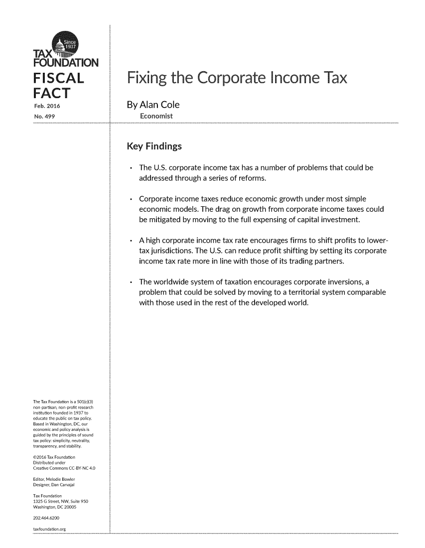 handle is hein.taxfoundation/fxcorint0001 and id is 1 raw text is: 








TAXO

FOUNDATION


FISCAL                        Fixing the Corporate Income Tax


FACT

Feb. 2016                     By Alan   Cole

No. 499                           Economist





                              Key  Findings



                                 The  U.S. corporate income  tax has a number   of problems  that could be

                                 addressed  through  a series of reforms.



                                 Corporate  income   taxes reduce economic   growth  under  most  simple

                                 economic   models. The  drag on  growth  from corporate  income  taxes could

                                 be mitigated  by moving  to the full expensing of capital investment.



                                 A high corporate  income  tax rate encourages  firms to shift profits to lower-

                                 tax jurisdictions. The U.S. can reduce profit shifting by setting its corporate

                                 income  tax rate more  in line with those of its trading partners.



                                 The  worldwide  system  of taxation encourages   corporate inversions, a

                                 problem  that could  be solved by moving  to a territorial system comparable

                                 with those  used in the rest of the developed  world.


















The Tax Foundation is a 501(c)(3)
non-partisan, non-profit research
institution founded in 1937 to
educate the public on tax policy.
Based in Washington, DC, our
economic and policy analysis is
guided by the principles of sound
tax policy: simplicity, neutrality,
transparency, and stability.

@2016 Tax Foundation
Distributed under
Creative Commons CC-BY NC 4.0

Editor, Melodie Bowler
Designer, Dan Carvajal

Tax Foundation
1325 G Street, NW, Suite 950
Washington, DC 20005

202.464.6200

taxfoundation.org


