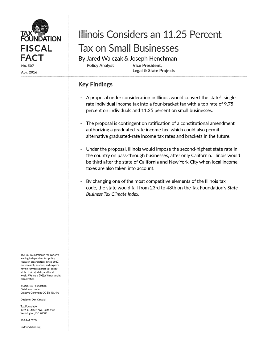 handle is hein.taxfoundation/ilcoptxsmbu0001 and id is 1 raw text is: 





OIllinois Considers an 11.25 Percent
FOUND11ATION

FISCAL                      Tax on Small Businesses

FACT                        By  Jared  Walczak & Joseph Henchman
No. 507                         Policy Analyst        Vice President,
Apr. 2016                                             Legal & State Projects

                            Key   Findings

                               A  proposal under consideration in Illinois would convert the state's single-
                               rate individual income tax into a four-bracket tax with a top rate of 9.75
                               percent  on individuals and 11.25 percent on small businesses.

                               The  proposal is contingent on ratification of a constitutional amendment
                               authorizing a graduated-rate income  tax, which could also permit
                               alternative graduated-rate income  tax rates and brackets in the future.

                               Under  the proposal, Illinois would impose the second-highest state rate in
                               the country  on pass-through businesses, after only California. Illinois would
                               be  third after the state of California and New York City when local income
                               taxes are also taken into account.

                               By  changing one of the most competitive  elements of the Illinois tax
                               code, the state would fall from 23rd to 48th on the Tax Foundation's State
                               Business Tax Climate Index.











The Tax Foundation is the nation's
leading independent tax policy
research organization. Since 1937,
our research, analysis, and experts
have informed smarter tax policy
at the federal, state, and local
levels. We are a 501(c)(3) non-profit
organization.
@2016 Tax Foundation
Distributed under
Creative Commons CC-BY NC 4.0
Designer, Dan Carvajal
Tax Foundation
1325 G Street, NW, Suite 950
Washington, DC 20005
202.464.6200
taxfoundation.org


