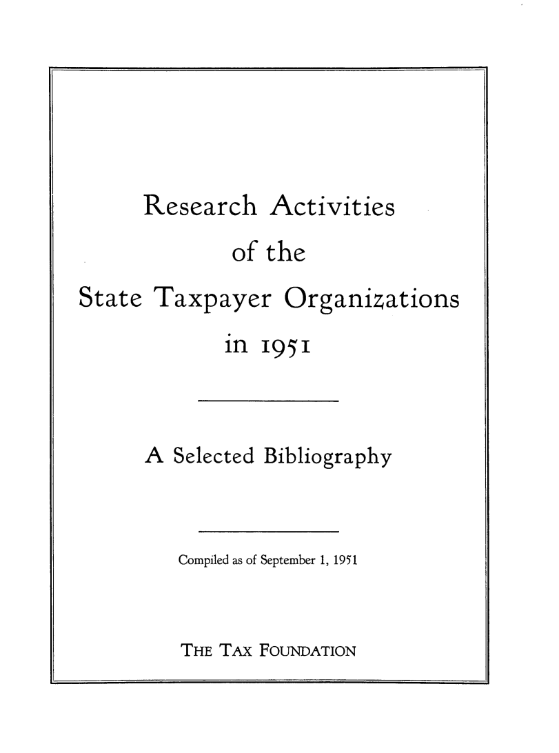 handle is hein.taxfoundation/rsatxvpr0001 and id is 1 raw text is: 





Research


Activities


of the


State


Taxpayer


Organizations


in 1951


A Selected Bibliography


   Compiled as of September 1, 1951


THE TAx FOUNDATION



