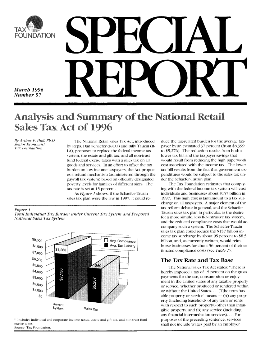 handle is hein.taxfoundation/srfhxz0001 and id is 1 raw text is: FOUN DAT ION
March 1996
Number 57

Analysis and Summary of the National Retail
Sales fax Act of 1996

The National Retail Sales Tax Act, introduced
by Reps. Dan Schaefer (R-CO) and Billy Tauzin (R-
LA), proposes to replace the federal income tax
system, the estate and gilt tax, and all non-trust
fund federal excise taxes with a sales tax on all
goods and services. In an effort to offset the tax
burden on low-income taxpayers, the Act propos-
es a refund mechanism (administered through the
payroll tax system) based on officially designated
poverty levels for families of different sizes. The
tax rate is set at 15 percent.
As Figure 1 shows, if the Schaefer-Tauzin
sales tax plan were the law in 1997, it could re-

Figure I
Total Individual Tax Burden under Current lax System and Proposed
National Sales 7ax System
$9,'000Av.Cmlac
$8,000      $12                           Avg. Tax Liability
$9,ooo                                 [   v.Cm
$7,000                                          --
$6,o00
$4,000
$3,000                  A
$20ooo
$2,000                                          ..
$1 ,00
Current
System           Sales Tax
ht mIdIs i ndividual ind corporate iincolC taxes, estate and gift tix, and I]oIi-'I ist ftind
excise taxes.
SoIurce: Tax IoCiidhition.

duce the tax-related burden for the average tax-
payer by an estimated 37 percent (from $8,399
to $5,276). The reduction results from both a
lower tax bill and the taxpayer savings that
would result from reducing the high paperwork
cost associated with the income tax. The lower
tax bill results from the fact that government ex-
penditures would be subject to the sales tax un-
der the Schaefer-Tauzin plan.
The Tax Foundation estimates that comply-
ing with the federal income tax system will cost
individuals anI businesses about $157 billion in
1997. This high cost is tantamount to a tax sur-
charge on all taxpayers. A major element of the
tax reform debate in general, and the Schaefer
Tauzin sales tax plan in particular, is the desire
for a more simple, less IRS-intrusive tax system,
and the reduced compliance costs that would ac-
company such a system. The Schaefer-Tauzin
sales tax plan could reduce the $157 billion in-
come tax surcharge by about 95 percent to $8.5
billion, and, as currently written, would reim-
burse businesses for about 56 percent of their es-
timated compliance costs (see Table 1).
The Tax Rate and Tax Base
The National Sales Tax Act states: 'here is
hereby imposed a tax of 15 percent on the gross
payments for the use, consumption or enjoy-
ment in the United States of any taxable property
or service, whether produced or rendered within
or without the United States .... [T]hc term 'tax-
able property or service' means - (A) any prop-
erty (including leaseholds of any term or rents
with respect to such property) other than intan-
gible property, and (B) any service (including
any financial intermediation services) .... For
purposes of the preceding sentence, services
shall not include wages paid by an employer

By Artbur P. Hall, Ph.D.
Senior Econiownist
Tax loundation


