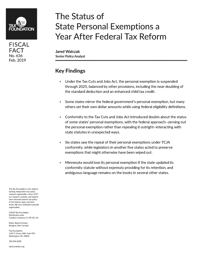 handle is hein.taxfoundation/ststpex0001 and id is 1 raw text is: 


                            The Status of
                            State Personal Exemptions a



                            Year After Federal Tax Reform

FISCAL
FACT                        Jared Walczak
No. 636                     Senior Policy Analyst
Feb. 2019


                            Key Findings

                                 Under the Tax Cuts and Jobs Act, the personal exemption is suspended
                                  through 2025, balanced by other provisions, including the near-doubling of
                                  the standard deduction and an enhanced child tax credit.

                                 Some states mirror the federal government's personal exemption, but many
                                  others set their own dollar amounts while using federal eligibility definitions.

                                 Conformity to the Tax Cuts and Jobs Act introduced doubts about the status
                                  of some states' personal exemptions, with the federal approach-zeroing out
                                  the personal exemption rather than repealing it outright-interacting with
                                  state statutes in unexpected ways.

                                 Six states saw the repeal of their personal exemptions under TCJA
                                  conformity, while legislators in another five states acted to preserve
                                  exemptions that might otherwise have been wiped out.

                                 Minnesota would lose its personal exemption if the state updated its
                                  conformity statute without expressly providing for its retention, and
                                  ambiguous language remains on the books in several other states.



The Tax Foundation is the nation's
leading independent tax policy
research organization. Since 1937,
our research, analysis, and experts
have informed smarter tax policy
at the federal, state, and local
levels. We are a 501(c)(3) nonprofit
organization.
©2019 Tax Foundation
Distributed under
Creative Commons CC BY NC 4.0
Editor, Rachel Shuster
Designer, Dan Carvajal
Tax Foundation
1325 G Street, NW, Suite 950
Washington, DC 20005
202.464.6200
taxfoundation.org


