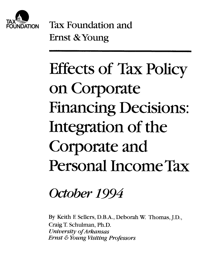 handle is hein.taxfoundation/taxfaajb0001 and id is 1 raw text is: TAX -rm
FOUNDATION Tax Foundation and
Ernst & Young
Effects of Tax Policy
on Corporate
Financing Decisions:
Integration of the
Corporate and
Personal Income Tax
October 1994
By Keith E Sellers, D.B.A., Deborah W Thomas, J.D.,
Craig T. Schulman, Ph.D.
University ofArkansas
Ernst & Young Visiting Professors


