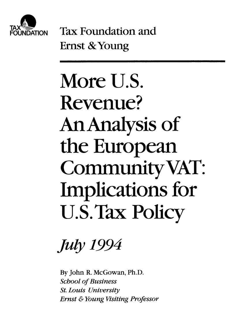 handle is hein.taxfoundation/taxfaakb0001 and id is 1 raw text is: TAX(-
FOUNDATION Tax Foundation and
Ernst & Young
More U.S.
Revenue?
An Analysis of
the European
CommunityVAT:
Implications for
U. S . Tax Policy
July 1994
By John R. McGowan, Ph.D.
School of Business
St. Louis University
Ernst & Young Visiting Professor


