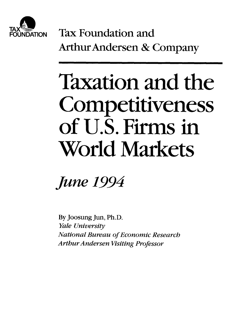 handle is hein.taxfoundation/taxfaalb0001 and id is 1 raw text is: TAX(%r~h
FOUNDATION Tax Foundation and
Arthur Andersen & Company
Taxation and the
Competitiveness
of U.S. Firms in
World Markets
June 1994
By Joosung Jun, Ph.D.
Yale University
National Bureau of Economic Research
ArthurAndersen Visiting Professor


