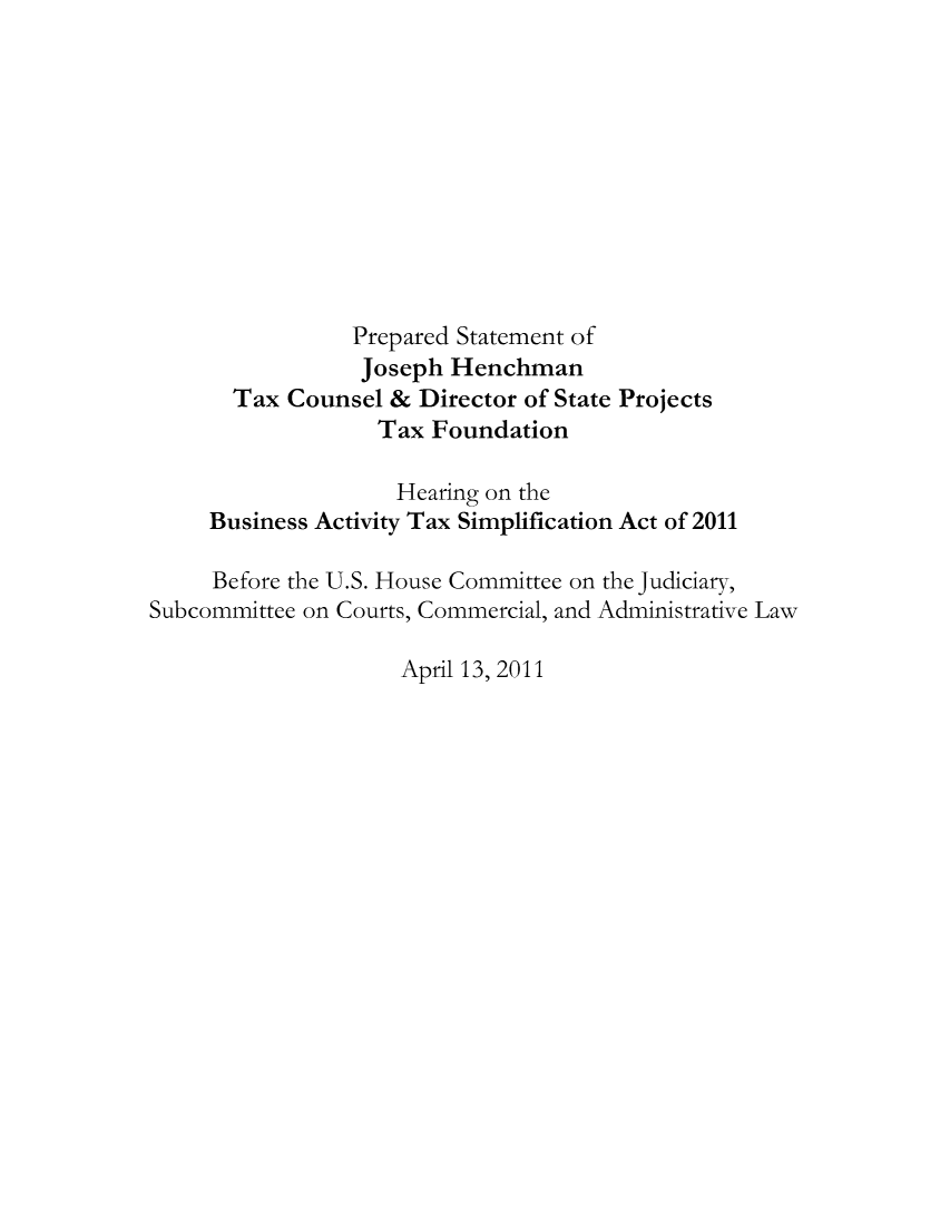 handle is hein.taxfoundation/taxfaatf0001 and id is 1 raw text is: Prepared Statement of
Joseph Henchman
Tax Counsel & Director of State Projects
Tax Foundation
Hearing on the
Business Activity Tax Simplification Act of 2011
Before the U.S. House Committee on the Judiciary,
Subcommittee on Courts, Commercial, and Administrative Law
April 13, 2011


