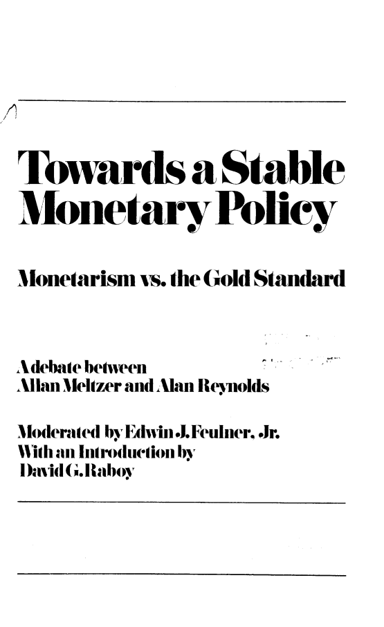 handle is hein.taxfoundation/tostmp0001 and id is 1 raw text is: Towards a Stable
Monetary Policy
ionearisn&vs. the Gold Standard
Adebale betveen.
Allan Meltzer and .Man Reylnolds
Moderatl( by Ehwin .I. Feulnier..Jr.
111th an Introduetion by
.)aiid (1 .1 aboy


