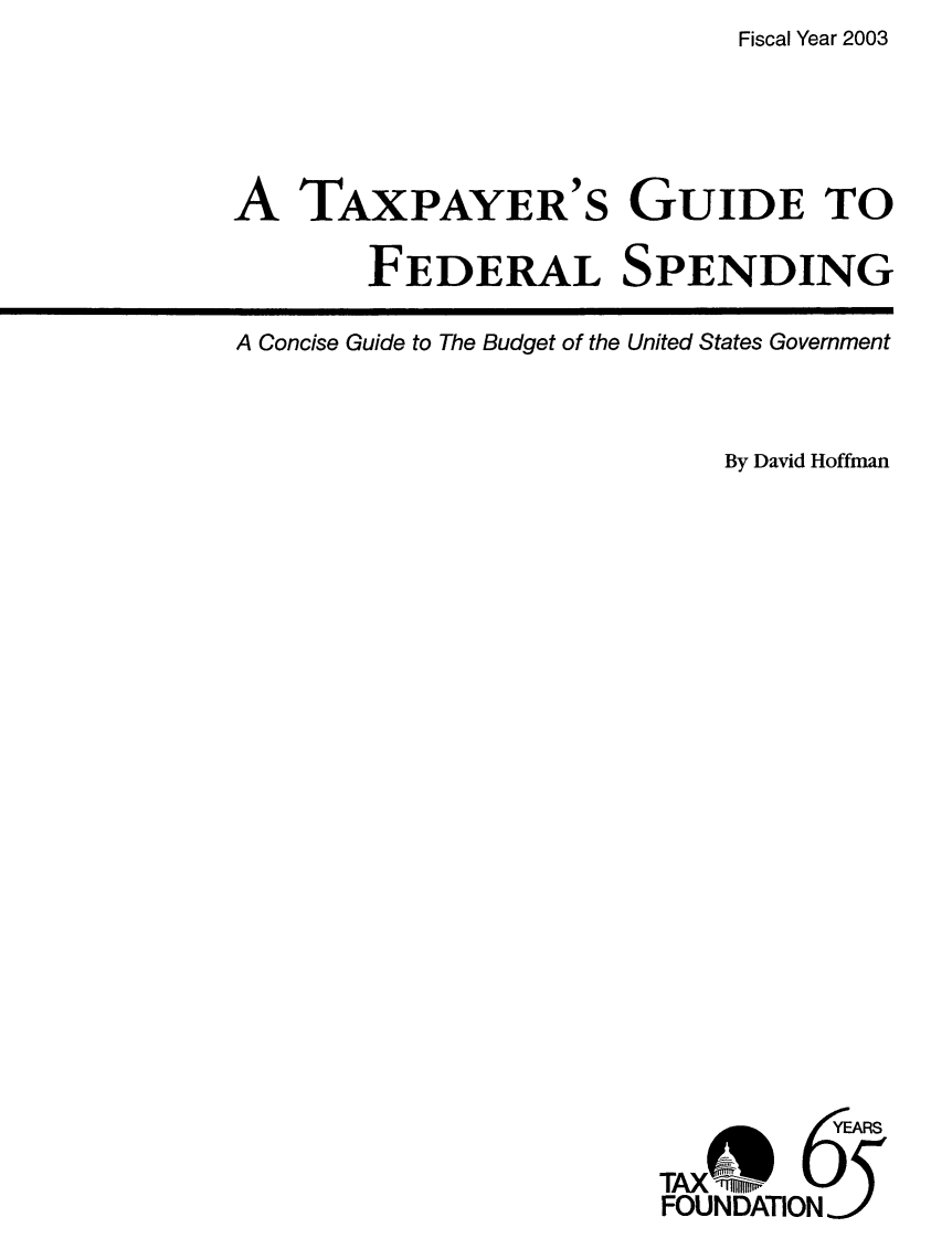 handle is hein.taxfoundation/txgfsp0006 and id is 1 raw text is: Fiscal Year 2003

A TAXPAYER'S GUIDE TO
FEDERAL SPENDING

A Concise Guide to The Budget of the United States Government
By David Hoffman
TAX M       IJ5
FOUNDATIN/


