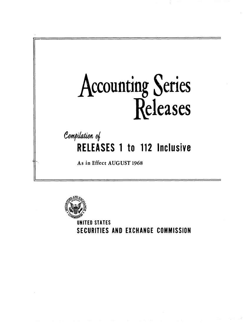 handle is hein.tera/acsieeas0001 and id is 1 raw text is: Accounting Series
Releases
RELEASES 1 to 112 Inclusive

As in Effect AUGUST 1968

UNITED STATES
SECURITIES AND EXCHANGE COMMISSION


