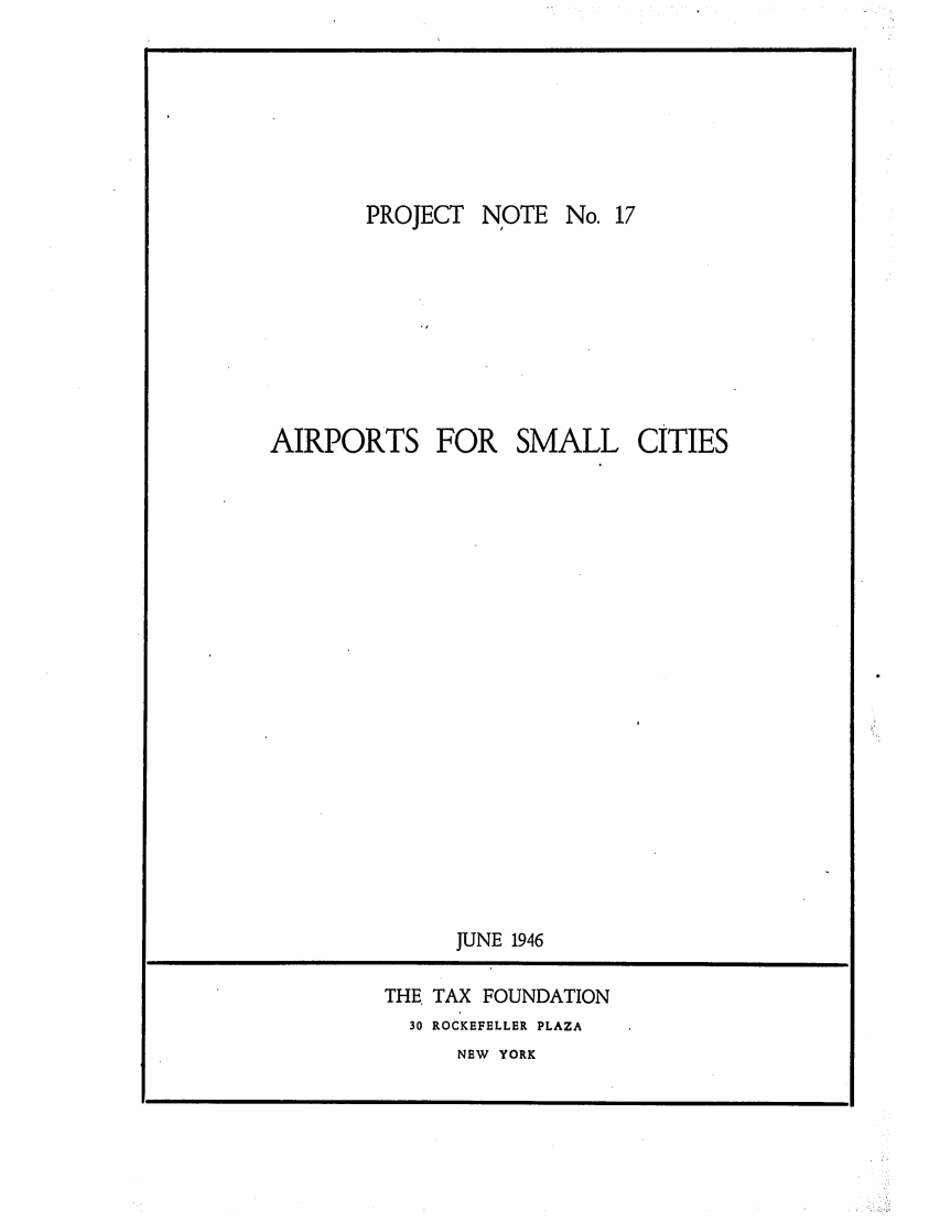 handle is hein.tera/airforsci0001 and id is 1 raw text is: NOTE No. 17

AIRPORTS FOR SMALL CITIES
JUNE 1946

THE. TAX FOUNDATION
30 ROCKEFELLER PLAZA
NEW YORK

PROJECT


