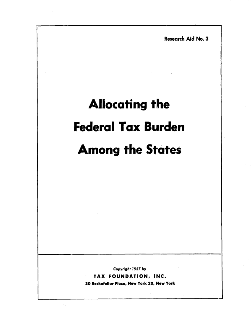 handle is hein.tera/allhefedbu0001 and id is 1 raw text is: Research Aid No. 3

Allocating the
Federal Tax Burden
Among the States

Copyright 1957 by
TAX    FOUNDATION, INC.
30 Rockefeller Plaza, New York 20, New York


