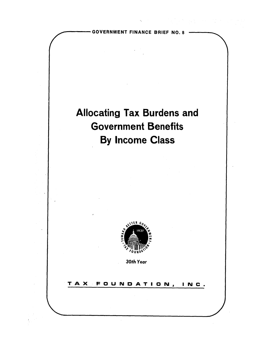 handle is hein.tera/alltburbin0001 and id is 1 raw text is: GOVERNMENT FINANCE BRIEF NO. 8
Allocating Tax Burdens and
Government Benefits
By Income Class

30 UYar
30th Year

TAX  FOUNOATION,

___,.

I N C.


