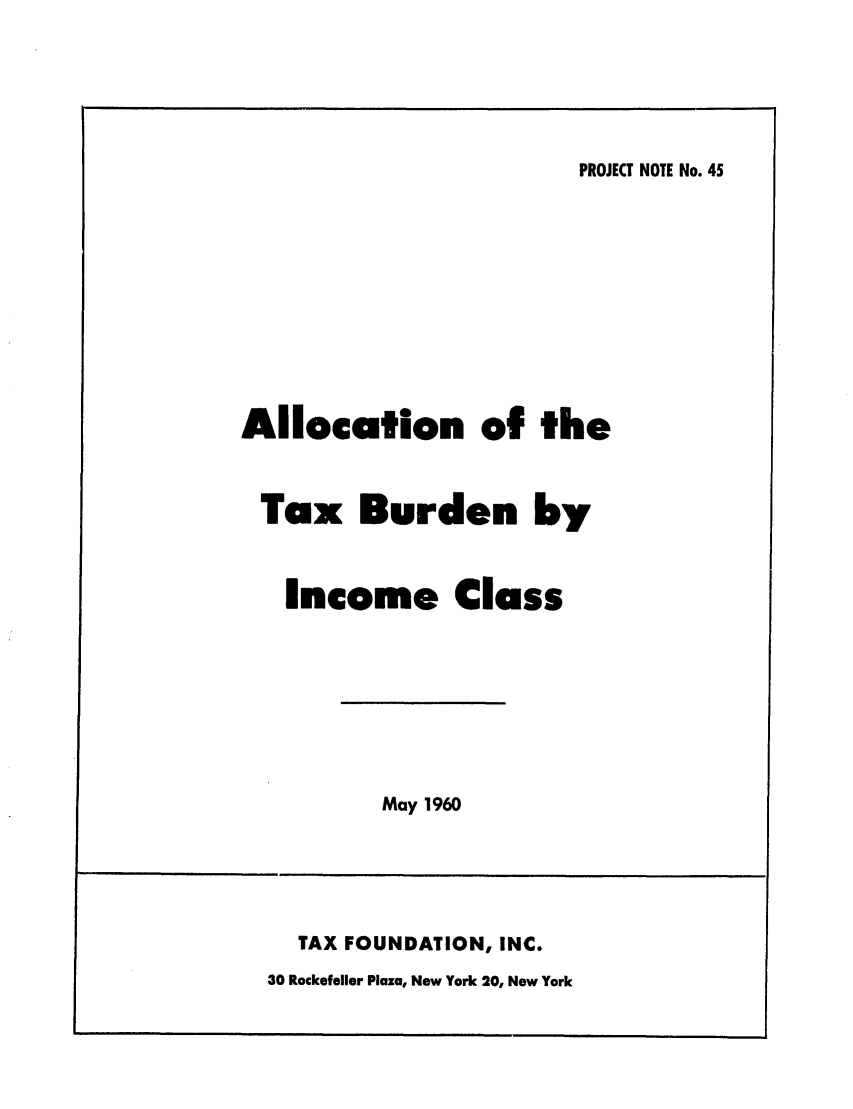 handle is hein.tera/alofhetbu0001 and id is 1 raw text is: PROJECT NOTE No. 45

Allocation of the
Tax Burden by
Income Class

May 1960

TAX FOUNDATION, INC.
30 Rockefeller Plaza, New York 20, New York


