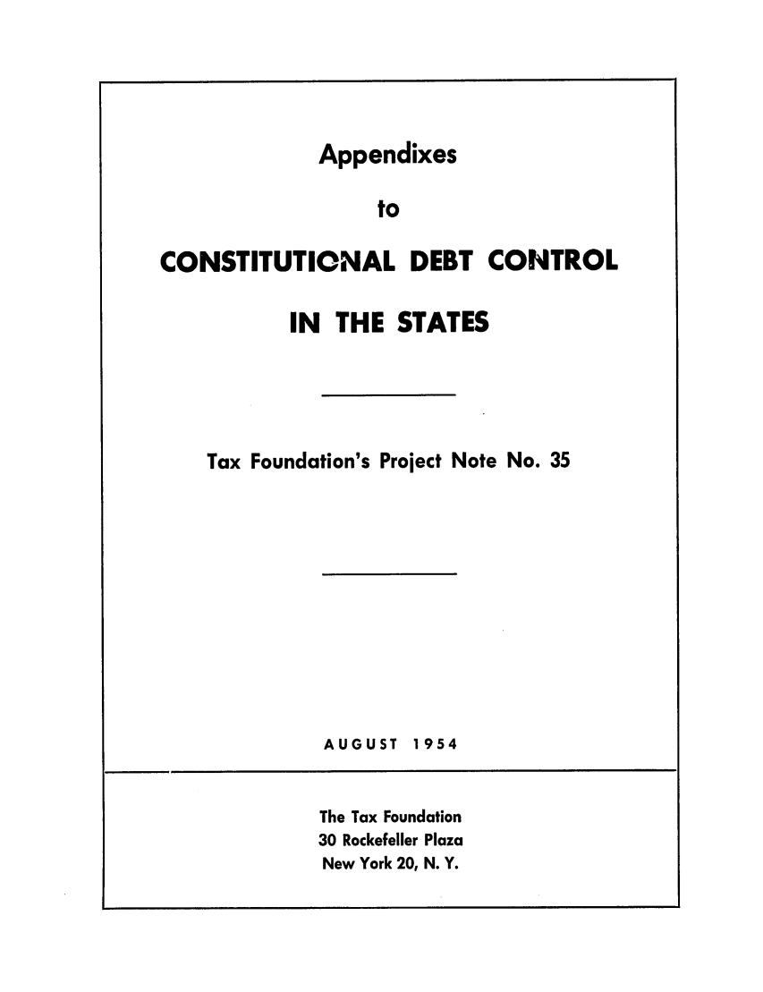 handle is hein.tera/apcodecs0001 and id is 1 raw text is: Appendixes
to
CONSTITUTIONAL DEBT CONTROL
IN THE STATES
Tax Foundation's Project Note No. 35

AUGUST

1954

The Tax Foundation
30 Rockefeller Plaza
New York 20, N. Y.


