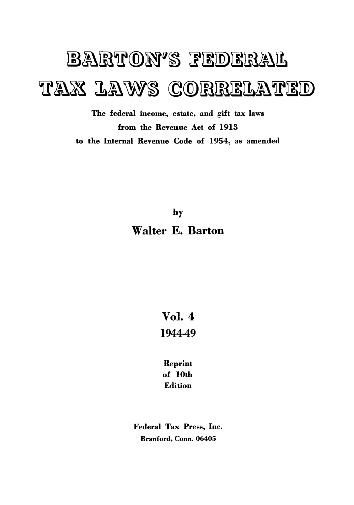 handle is hein.tera/barton0004 and id is 1 raw text is: The federal income, estate, and gift tax laws
from the Revenue Act of 1913
to the Internal Revenue Code of 1954, as amended
by
Walter E. Barton
Vol. 4
1944-49
Reprint
of 10th
Edition
Federal Tax Press, Inc.
Branford, Conn. 06405


